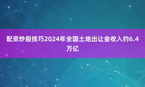 配资炒股技巧2024年全国土地出让金收入约6.4万亿